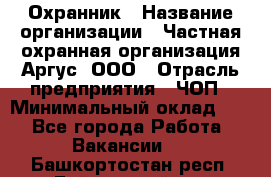 Охранник › Название организации ­ Частная охранная организация Аргус, ООО › Отрасль предприятия ­ ЧОП › Минимальный оклад ­ 1 - Все города Работа » Вакансии   . Башкортостан респ.,Баймакский р-н